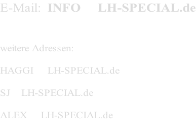 E-Mail:  INFO     LH-SPECIAL.de   weitere Adressen:  HAGGI     LH-SPECIAL.de   SJ    LH-SPECIAL.de   ALEX     LH-SPECIAL.de